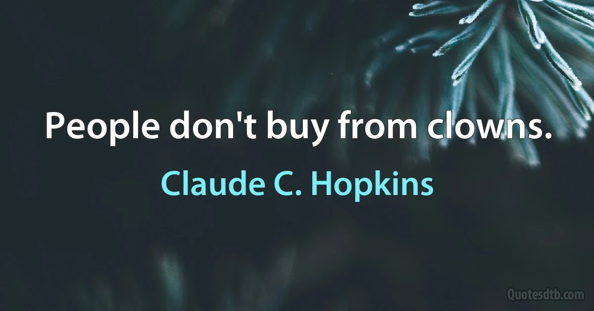 People don't buy from clowns. (Claude C. Hopkins)