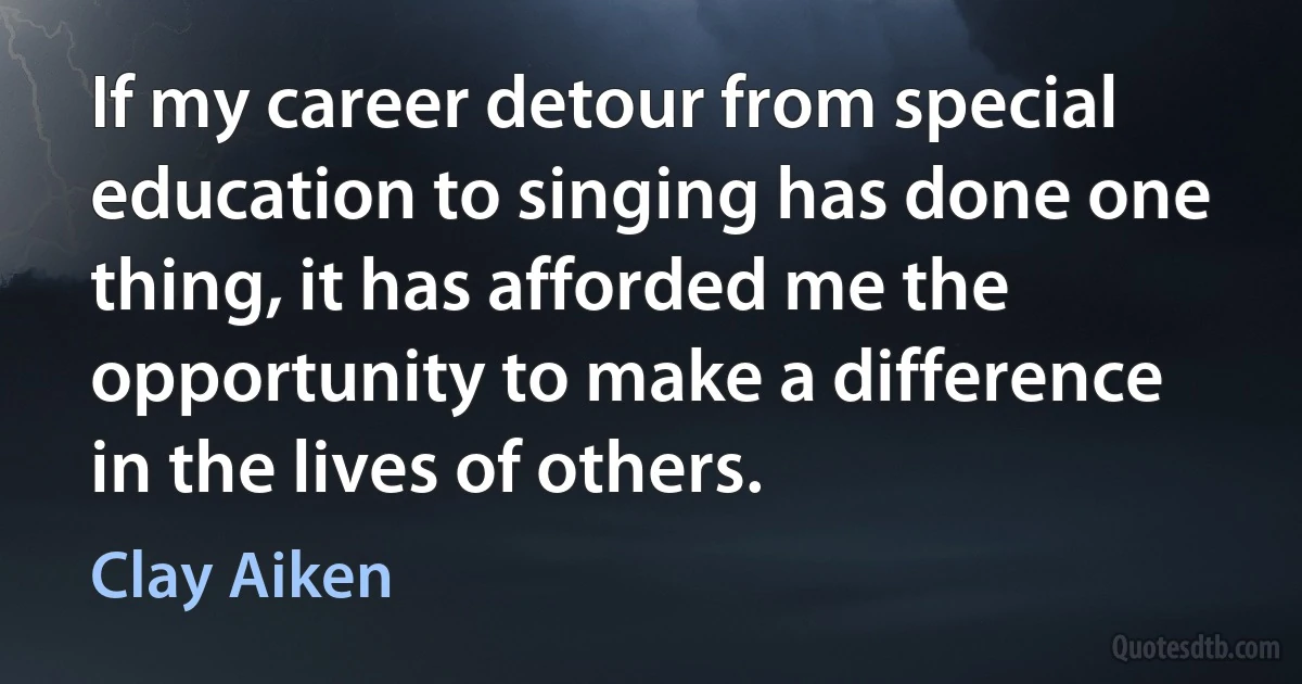 If my career detour from special education to singing has done one thing, it has afforded me the opportunity to make a difference in the lives of others. (Clay Aiken)