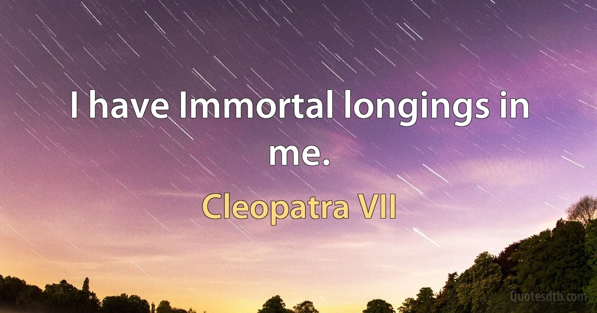 I have Immortal longings in me. (Cleopatra VII)