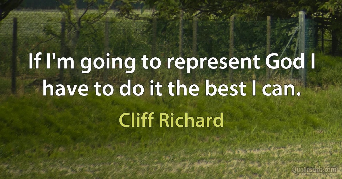 If I'm going to represent God I have to do it the best I can. (Cliff Richard)