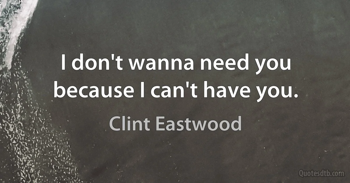 I don't wanna need you because I can't have you. (Clint Eastwood)