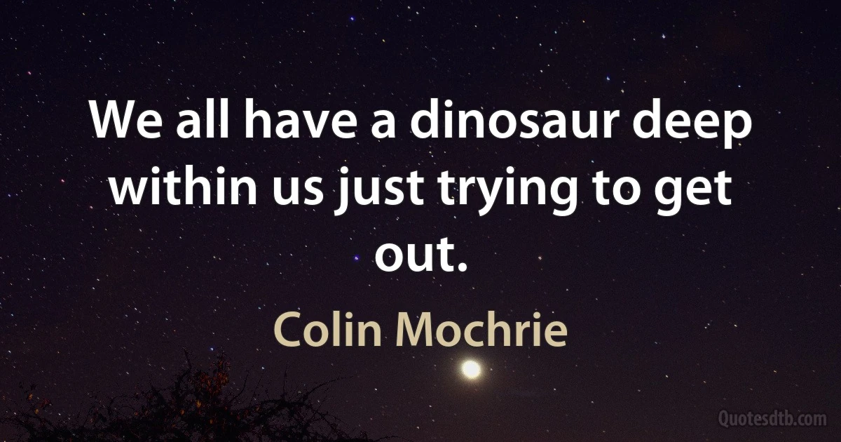 We all have a dinosaur deep within us just trying to get out. (Colin Mochrie)