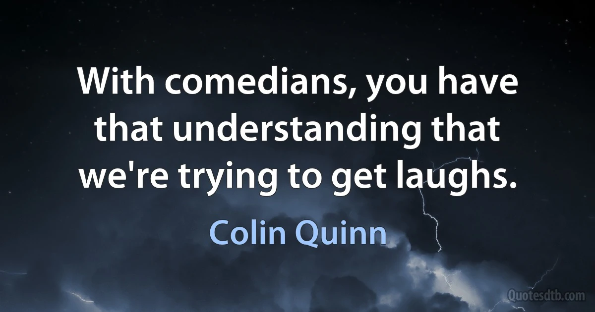 With comedians, you have that understanding that we're trying to get laughs. (Colin Quinn)