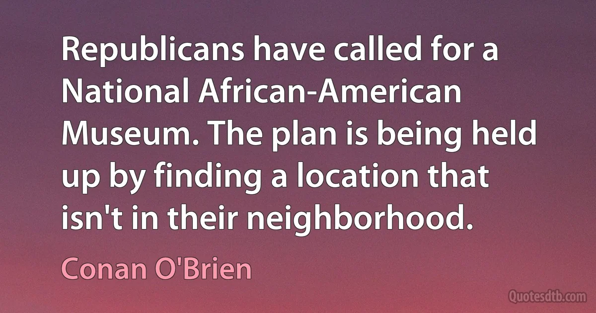 Republicans have called for a National African-American Museum. The plan is being held up by finding a location that isn't in their neighborhood. (Conan O'Brien)