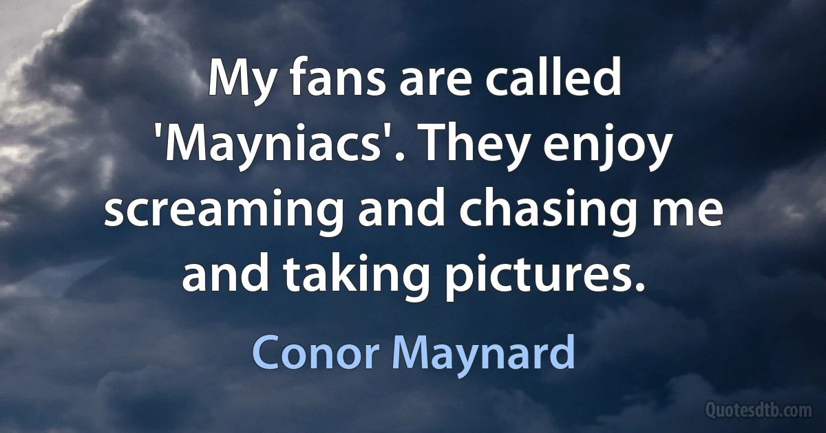 My fans are called 'Mayniacs'. They enjoy screaming and chasing me and taking pictures. (Conor Maynard)