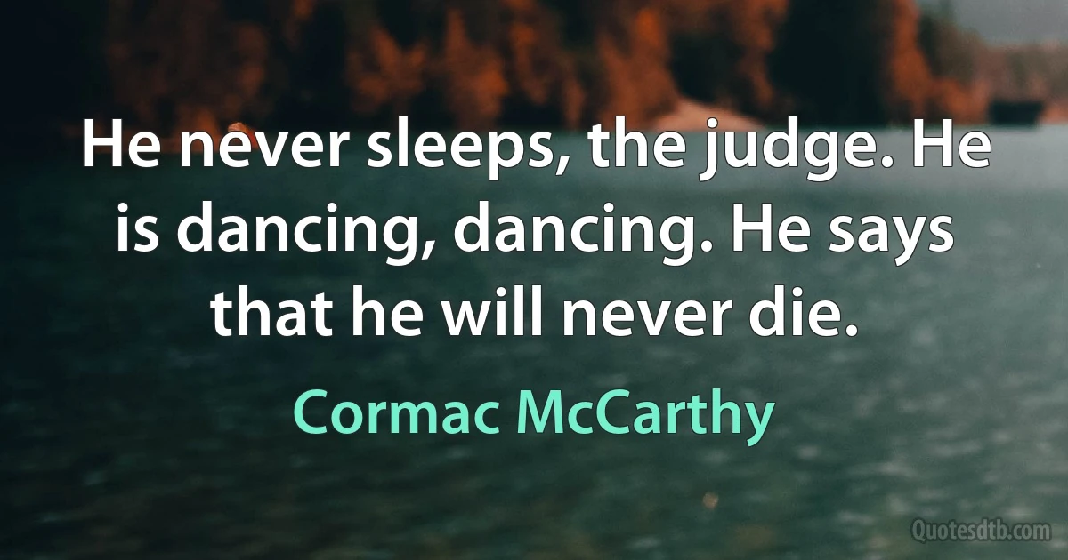 He never sleeps, the judge. He is dancing, dancing. He says that he will never die. (Cormac McCarthy)