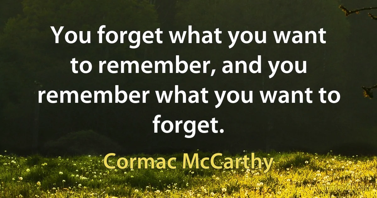 You forget what you want to remember, and you remember what you want to forget. (Cormac McCarthy)