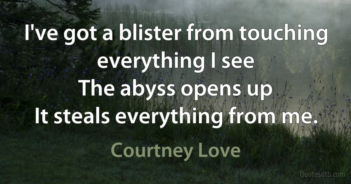 I've got a blister from touching everything I see
The abyss opens up
It steals everything from me. (Courtney Love)