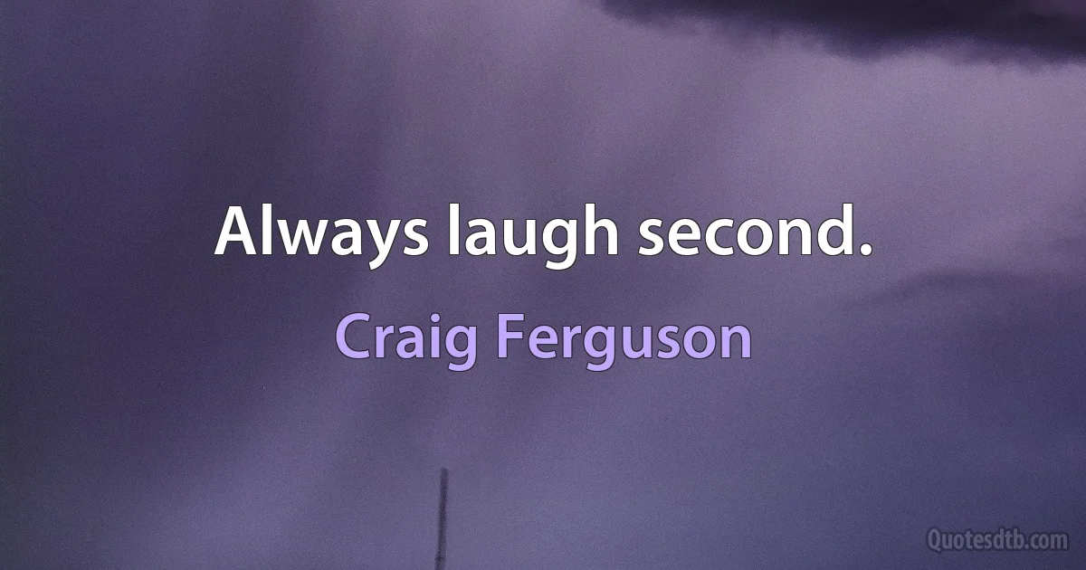 Always laugh second. (Craig Ferguson)