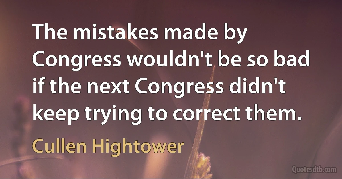 The mistakes made by Congress wouldn't be so bad if the next Congress didn't keep trying to correct them. (Cullen Hightower)