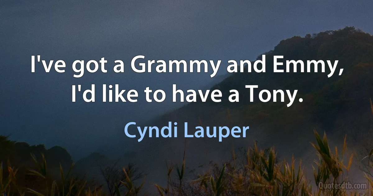 I've got a Grammy and Emmy, I'd like to have a Tony. (Cyndi Lauper)