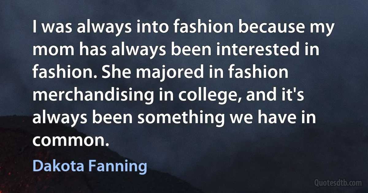 I was always into fashion because my mom has always been interested in fashion. She majored in fashion merchandising in college, and it's always been something we have in common. (Dakota Fanning)