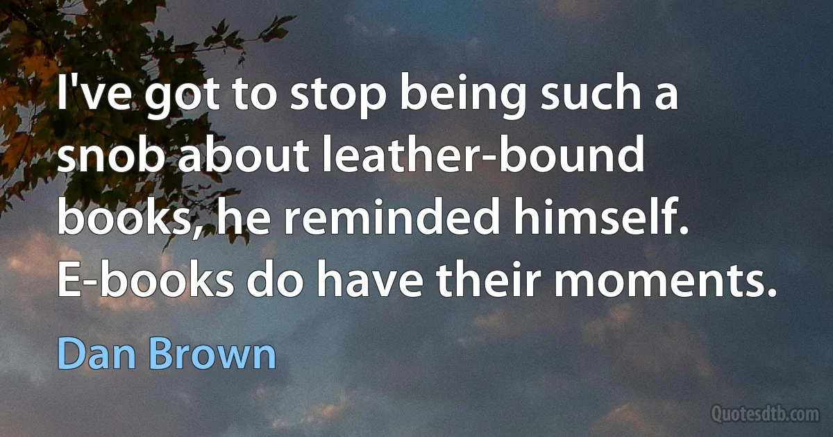 I've got to stop being such a snob about leather-bound books, he reminded himself. E-books do have their moments. (Dan Brown)