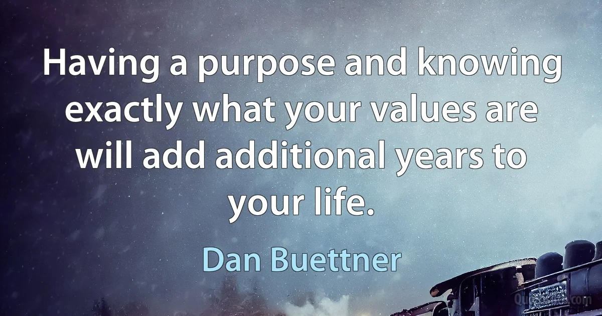 Having a purpose and knowing exactly what your values are will add additional years to your life. (Dan Buettner)