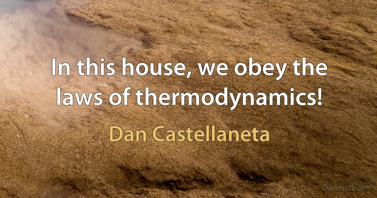 In this house, we obey the laws of thermodynamics! (Dan Castellaneta)