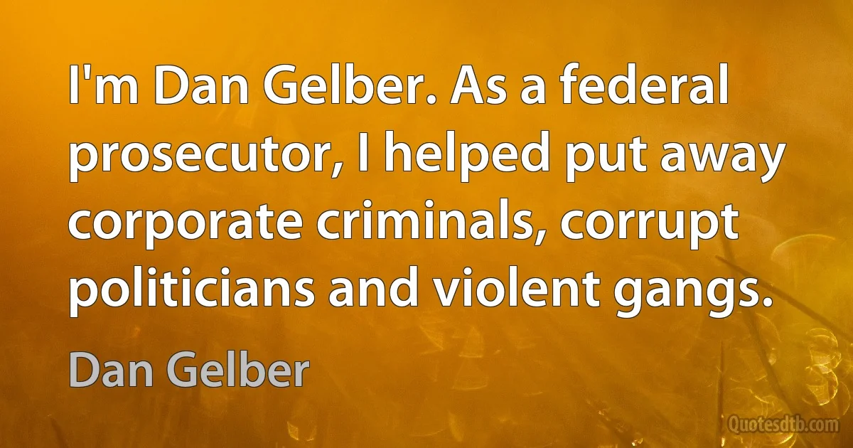 I'm Dan Gelber. As a federal prosecutor, I helped put away corporate criminals, corrupt politicians and violent gangs. (Dan Gelber)