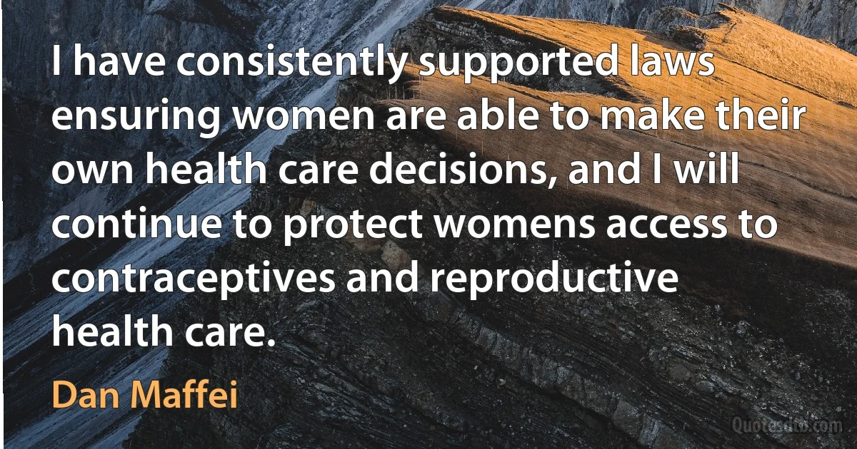 I have consistently supported laws ensuring women are able to make their own health care decisions, and I will continue to protect womens access to contraceptives and reproductive health care. (Dan Maffei)