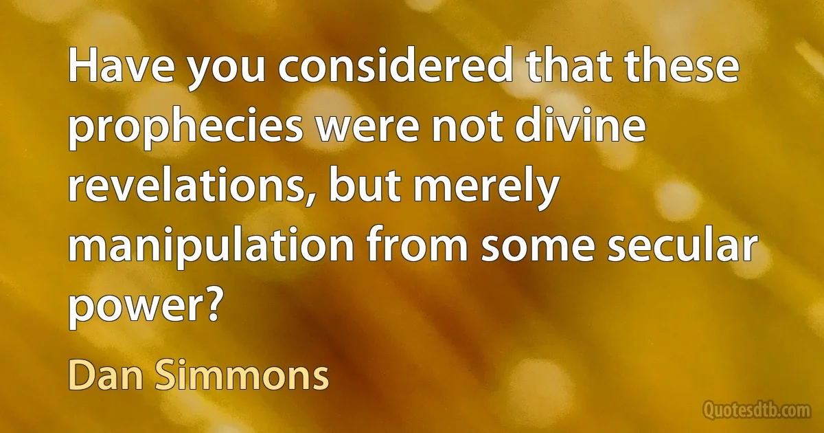 Have you considered that these prophecies were not divine revelations, but merely manipulation from some secular power? (Dan Simmons)