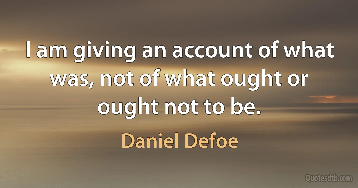 I am giving an account of what was, not of what ought or ought not to be. (Daniel Defoe)