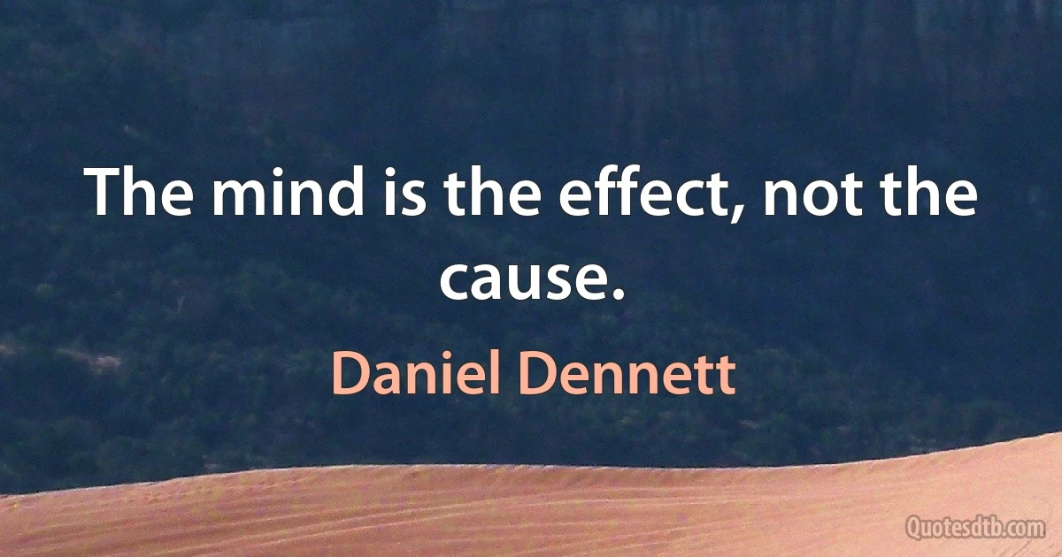 The mind is the effect, not the cause. (Daniel Dennett)