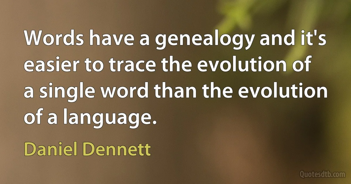 Words have a genealogy and it's easier to trace the evolution of a single word than the evolution of a language. (Daniel Dennett)