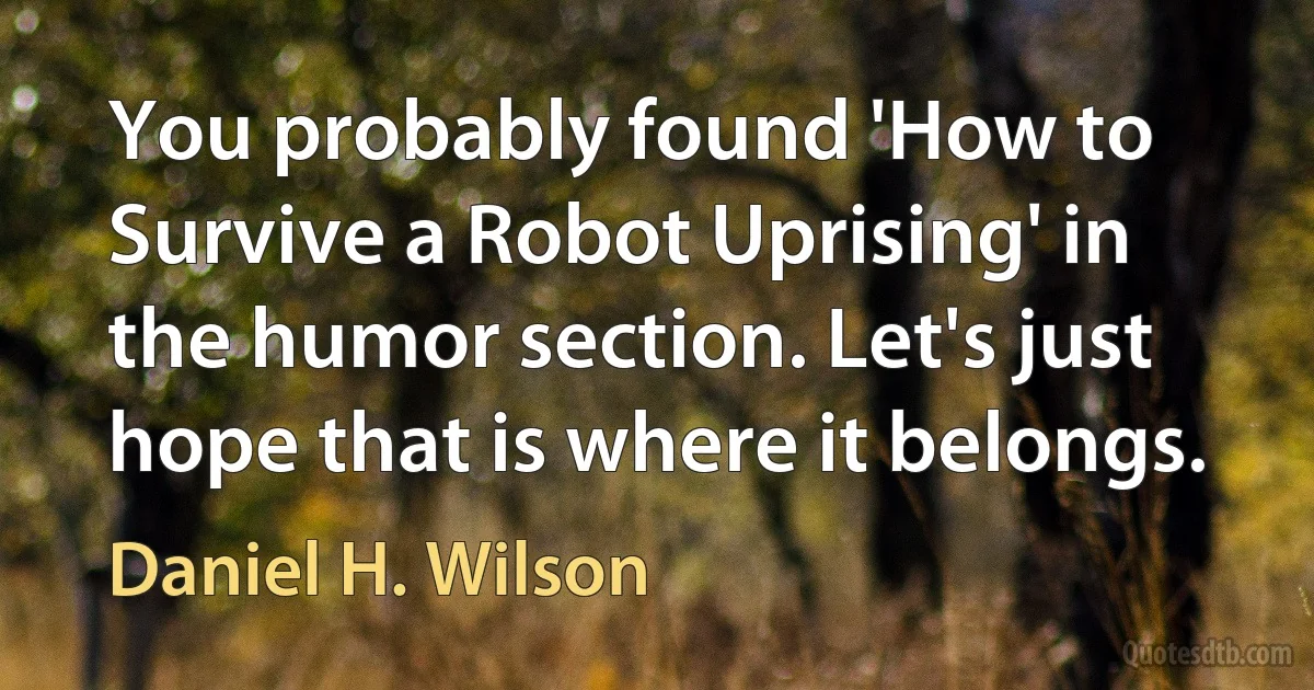 You probably found 'How to Survive a Robot Uprising' in the humor section. Let's just hope that is where it belongs. (Daniel H. Wilson)