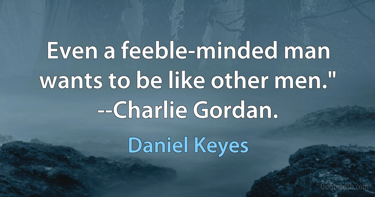 Even a feeble-minded man wants to be like other men." --Charlie Gordan. (Daniel Keyes)