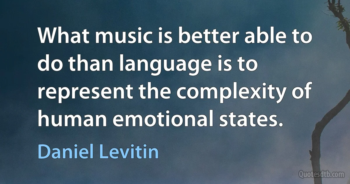 What music is better able to do than language is to represent the complexity of human emotional states. (Daniel Levitin)