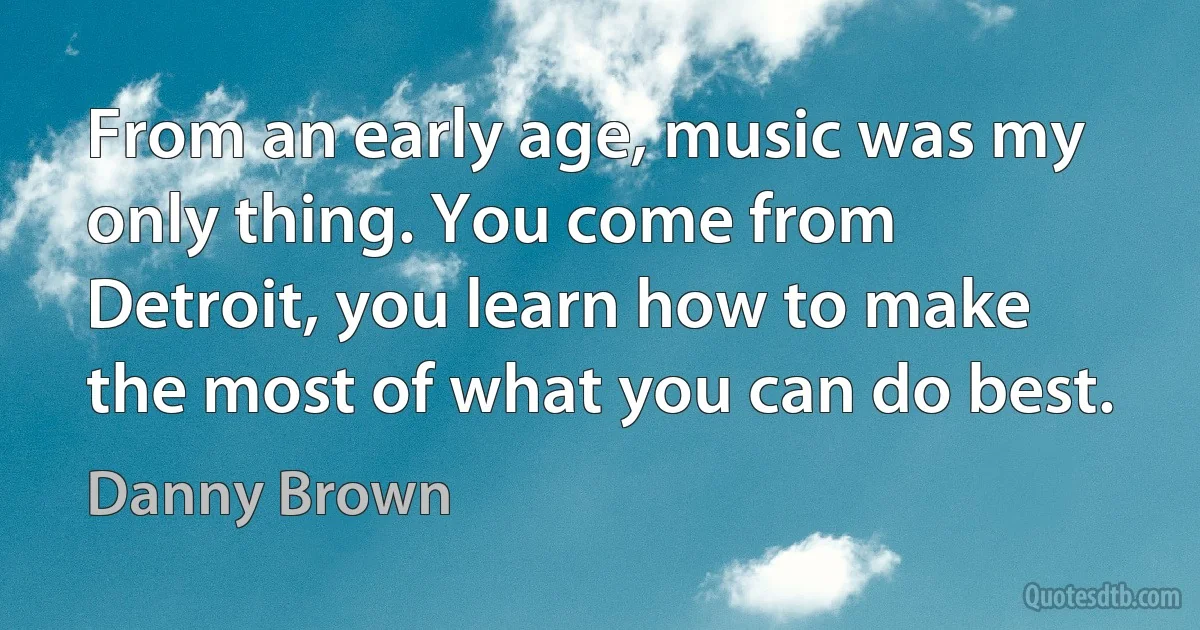 From an early age, music was my only thing. You come from Detroit, you learn how to make the most of what you can do best. (Danny Brown)