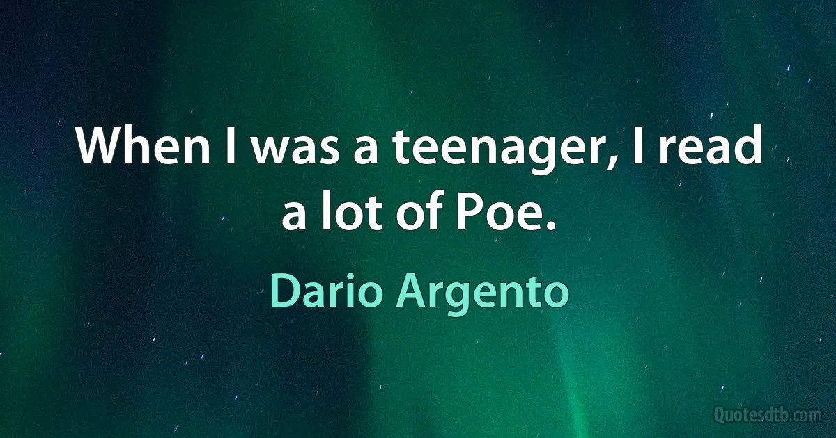 When I was a teenager, I read a lot of Poe. (Dario Argento)