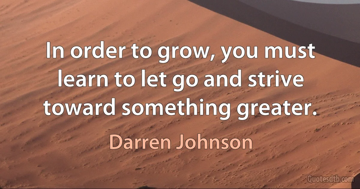 In order to grow, you must learn to let go and strive toward something greater. (Darren Johnson)