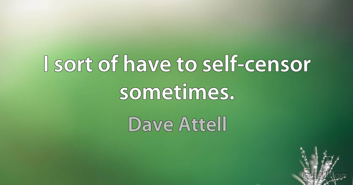 I sort of have to self-censor sometimes. (Dave Attell)