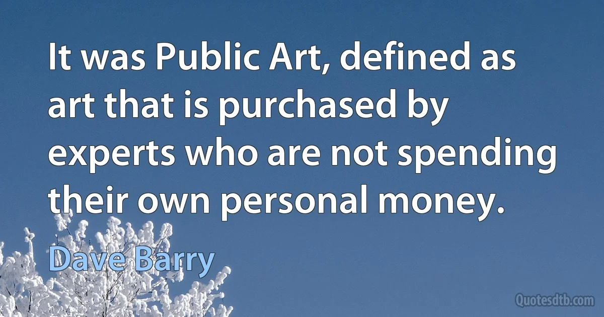 It was Public Art, defined as art that is purchased by experts who are not spending their own personal money. (Dave Barry)