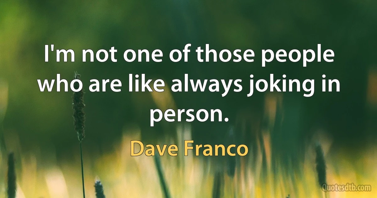 I'm not one of those people who are like always joking in person. (Dave Franco)