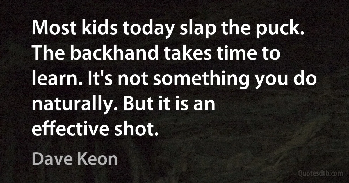 Most kids today slap the puck. The backhand takes time to learn. It's not something you do naturally. But it is an effective shot. (Dave Keon)