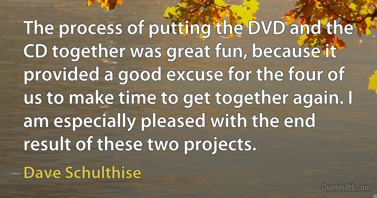 The process of putting the DVD and the CD together was great fun, because it provided a good excuse for the four of us to make time to get together again. I am especially pleased with the end result of these two projects. (Dave Schulthise)