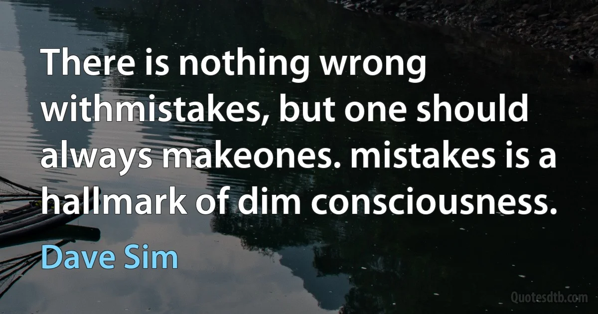 There is nothing wrong withmistakes, but one should always makeones. mistakes is a hallmark of dim consciousness. (Dave Sim)