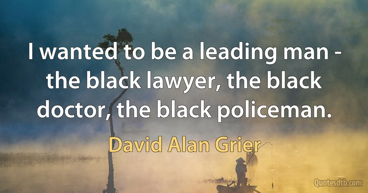 I wanted to be a leading man - the black lawyer, the black doctor, the black policeman. (David Alan Grier)