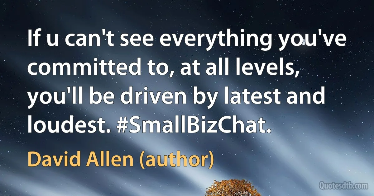 If u can't see everything you've committed to, at all levels, you'll be driven by latest and loudest. #SmallBizChat. (David Allen (author))