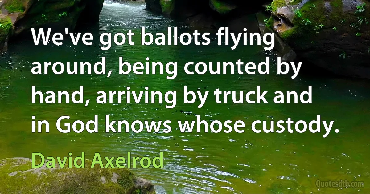 We've got ballots flying around, being counted by hand, arriving by truck and in God knows whose custody. (David Axelrod)