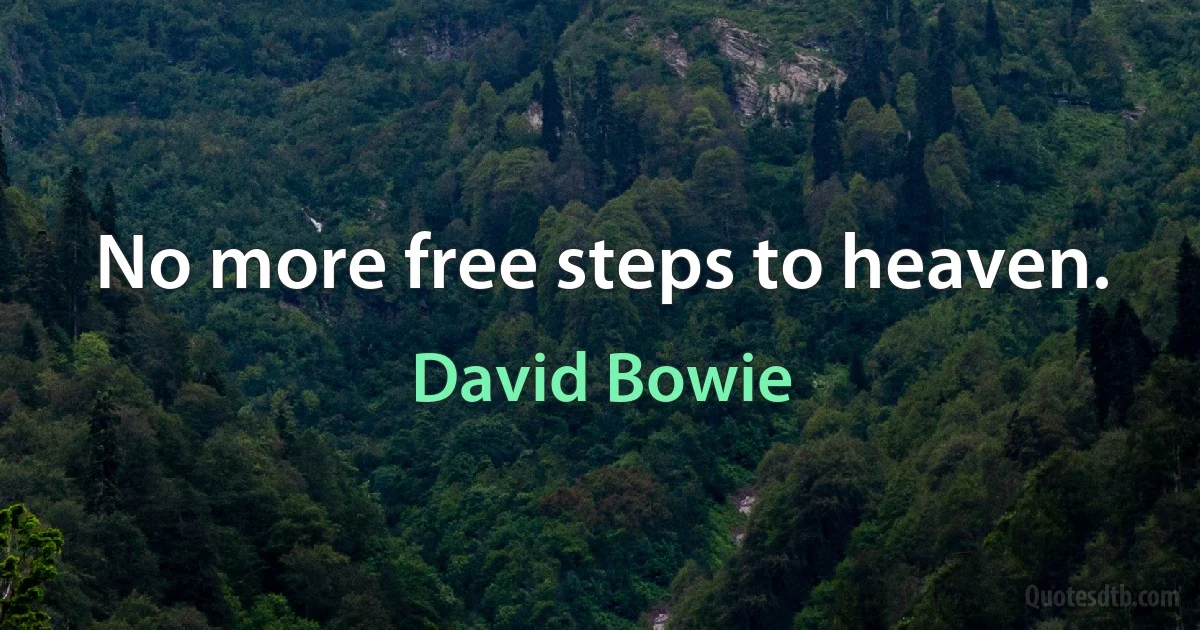 No more free steps to heaven. (David Bowie)