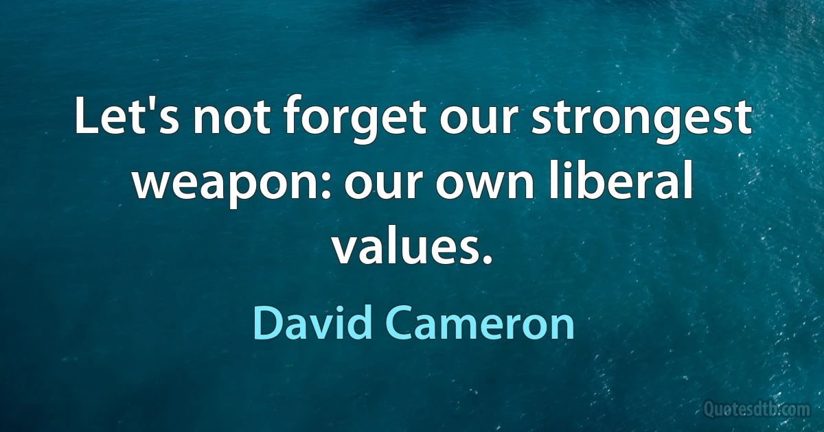 Let's not forget our strongest weapon: our own liberal values. (David Cameron)