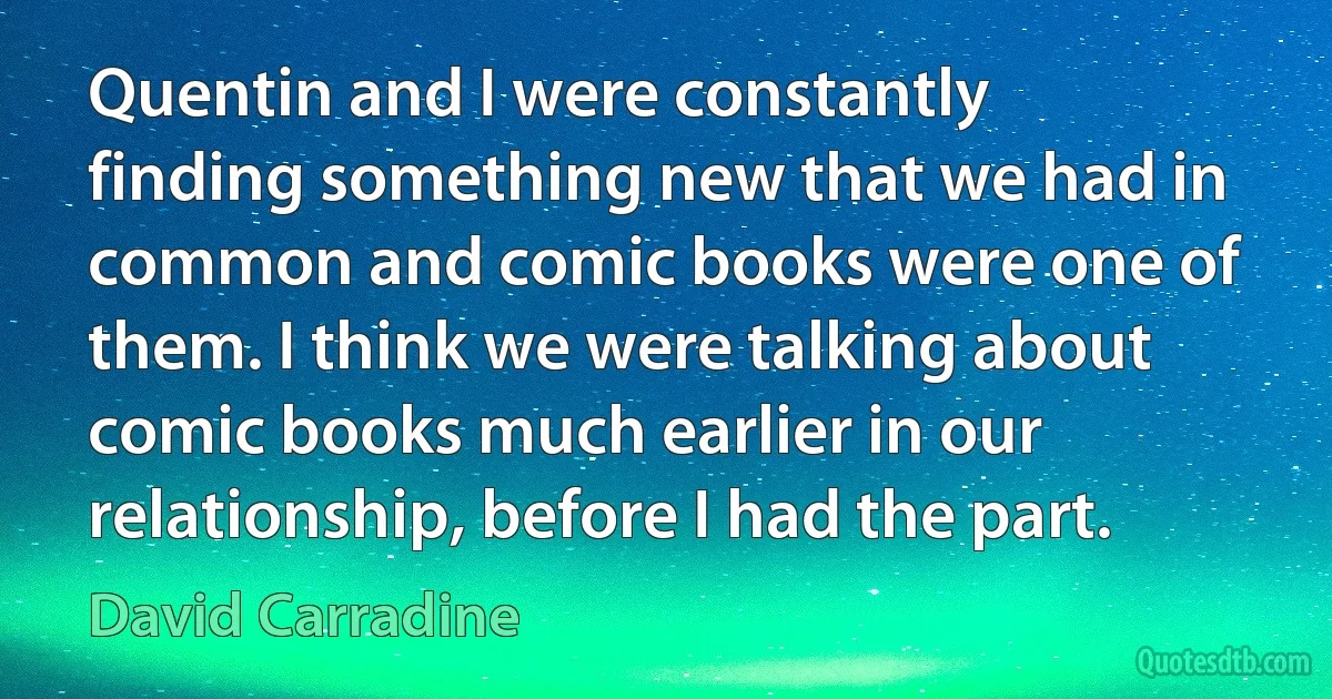 Quentin and I were constantly finding something new that we had in common and comic books were one of them. I think we were talking about comic books much earlier in our relationship, before I had the part. (David Carradine)