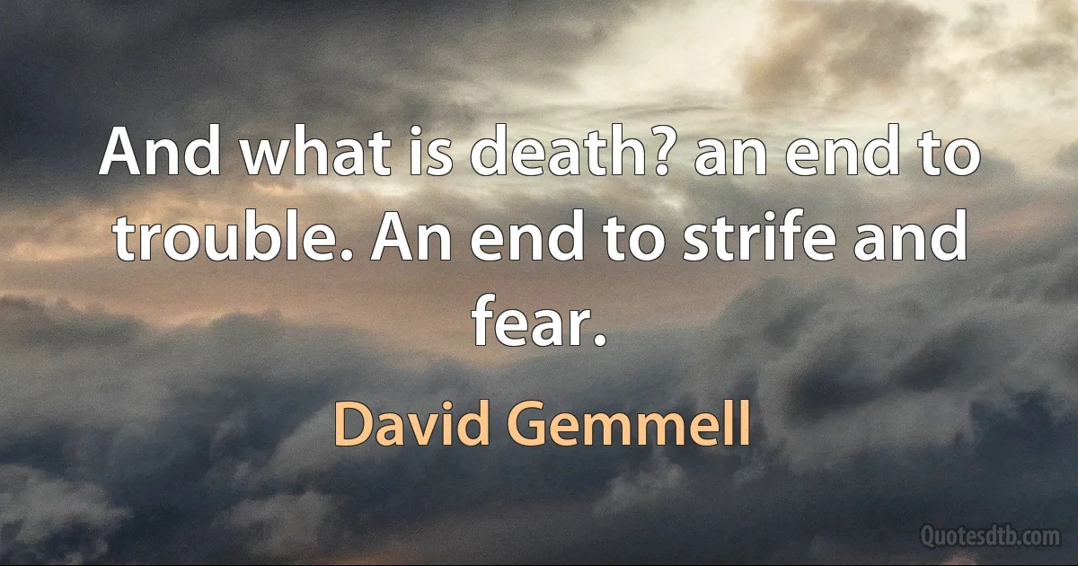 And what is death? an end to trouble. An end to strife and fear. (David Gemmell)