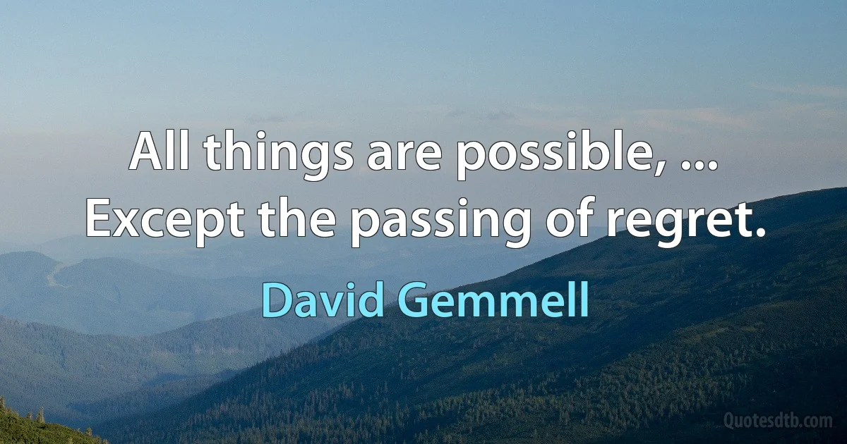 All things are possible, ... Except the passing of regret. (David Gemmell)