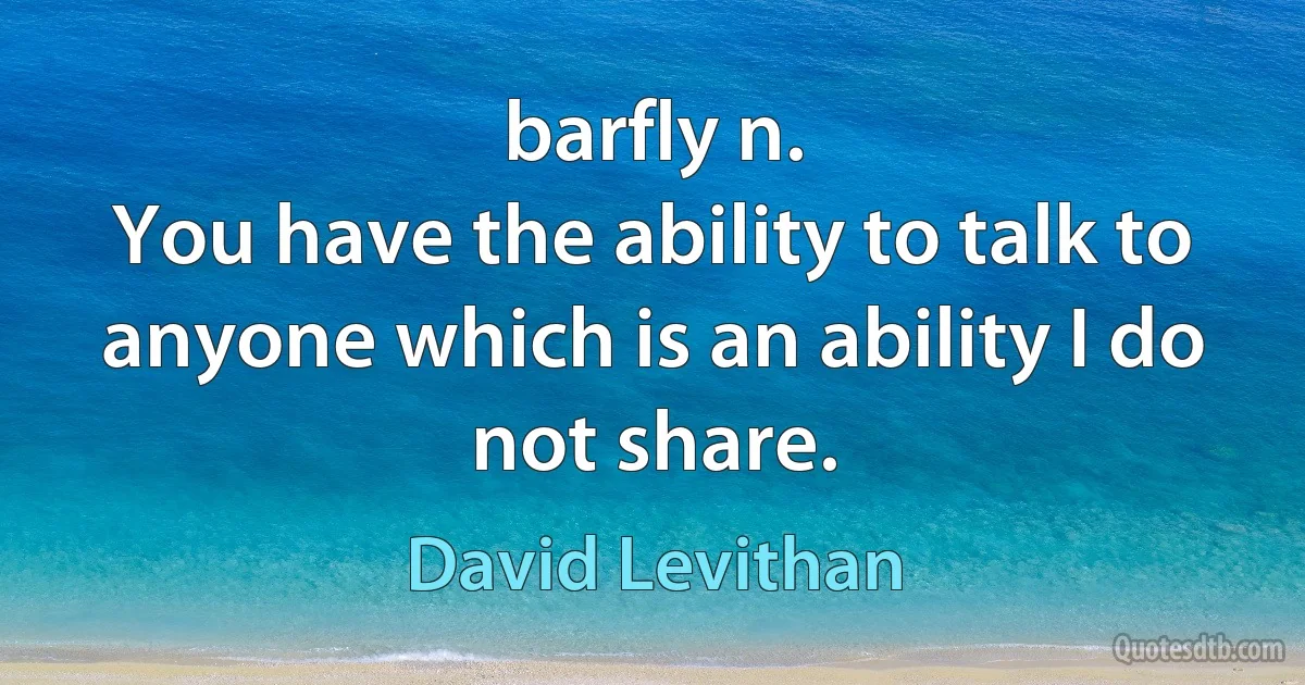 barfly n.
You have the ability to talk to anyone which is an ability I do not share. (David Levithan)