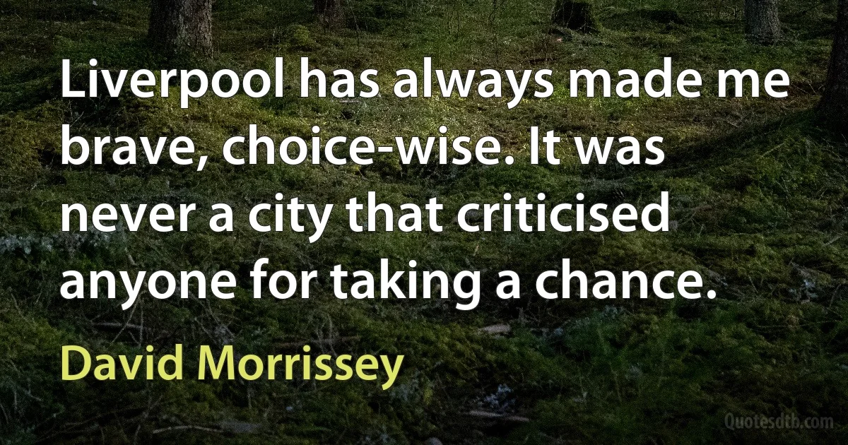 Liverpool has always made me brave, choice-wise. It was never a city that criticised anyone for taking a chance. (David Morrissey)