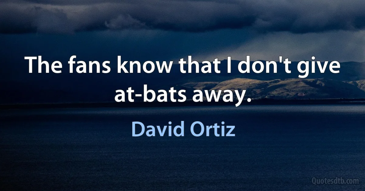 The fans know that I don't give at-bats away. (David Ortiz)