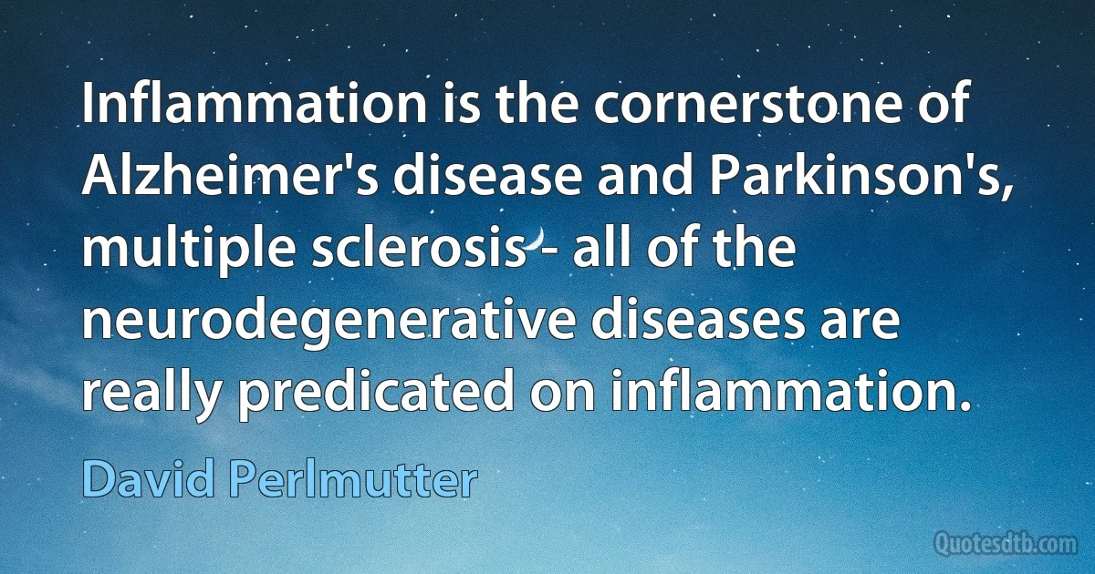 Inflammation is the cornerstone of Alzheimer's disease and Parkinson's, multiple sclerosis - all of the neurodegenerative diseases are really predicated on inflammation. (David Perlmutter)