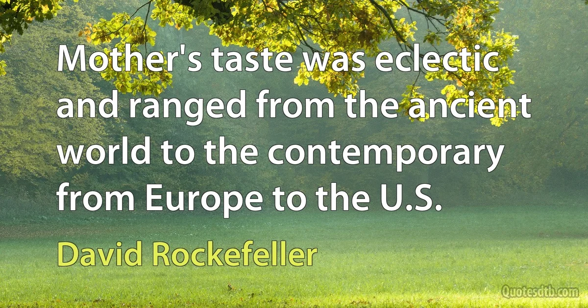 Mother's taste was eclectic and ranged from the ancient world to the contemporary from Europe to the U.S. (David Rockefeller)